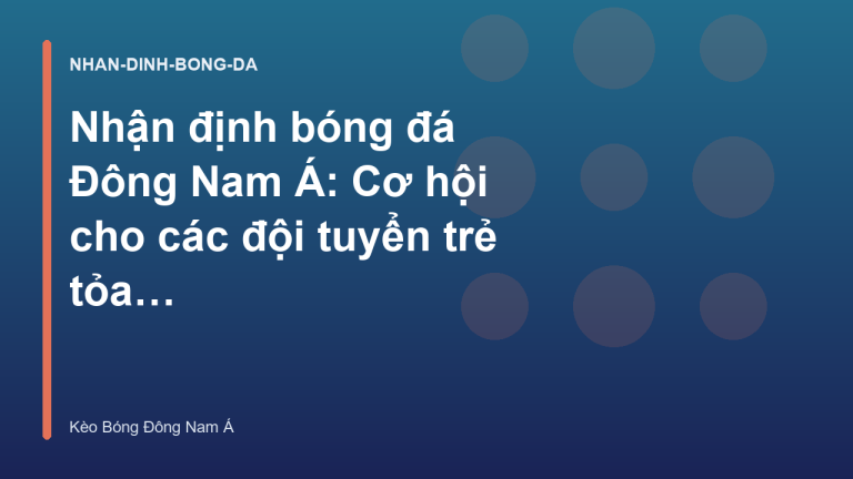Nhận định bóng đá Đông Nam Á: Cơ hội cho các đội tuyển trẻ tỏa sáng