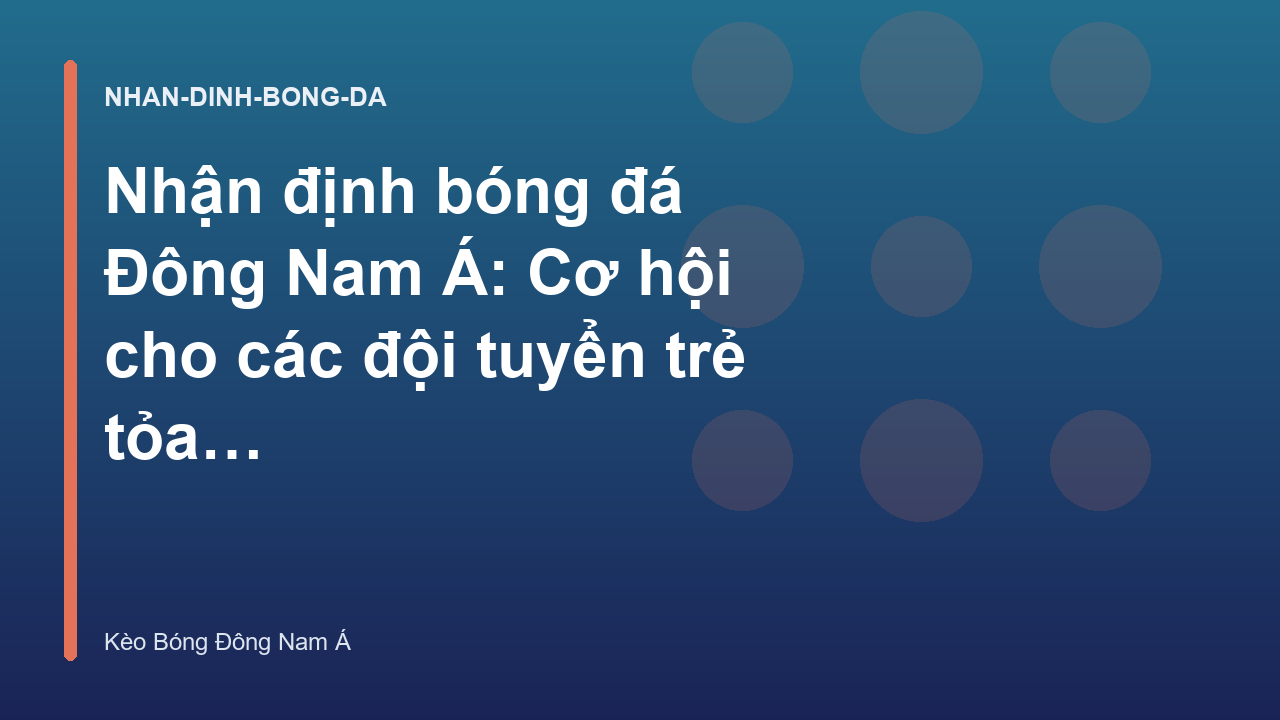Nhận định bóng đá Đông Nam Á: Cơ hội cho các đội tuyển trẻ tỏa sáng